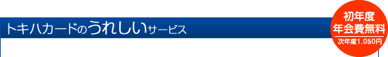 トキハカードのうれしいサービス
初年度年会費無料　次年度1,050円