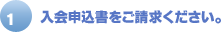 1.入会申込書をご請求ください。