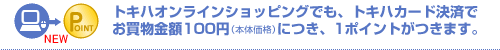 トキハオンラインショッピングでも、トキハカード決済でお買物金額100円（本体価格）につき、1ポイントがつきます。