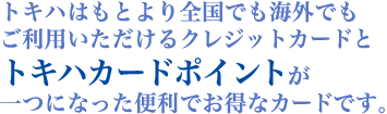 トキハはもとより全国でも海外でもご利用いただけるクレジットカードとトキハカードポイントが一つになった便利でお得なカードです。