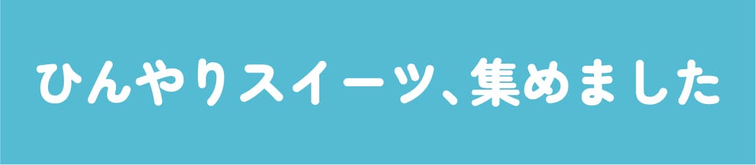 ひんやりスイーツ、集めました